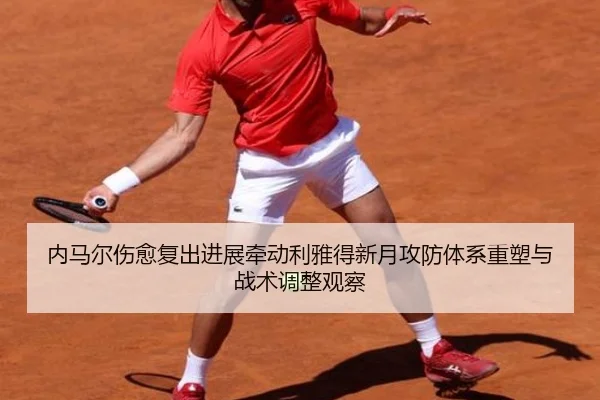 内马尔伤愈复出进展牵动利雅得新月攻防体系重塑与战术调整观察