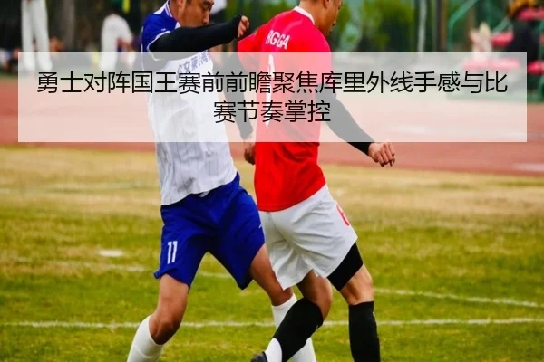勇士对阵国王赛前前瞻聚焦库里外线手感与比赛节奏掌控