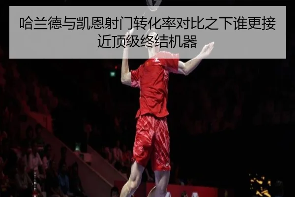 哈兰德与凯恩射门转化率对比之下谁更接近顶级终结机器
