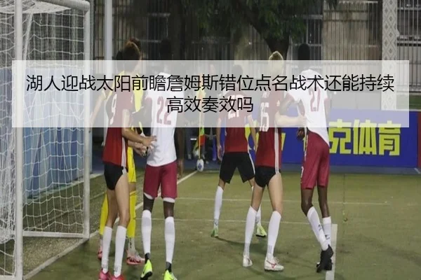 湖人迎战太阳前瞻詹姆斯错位点名战术还能持续高效奏效吗