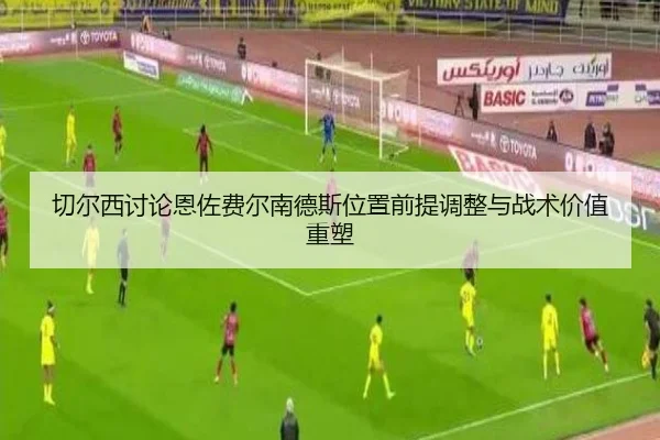 切尔西讨论恩佐费尔南德斯位置前提调整与战术价值重塑