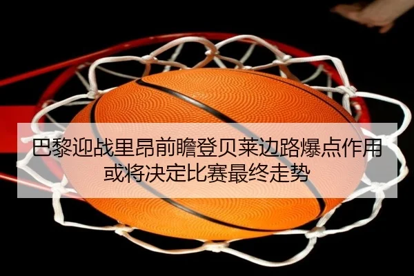 巴黎迎战里昂前瞻登贝莱边路爆点作用或将决定比赛最终走势