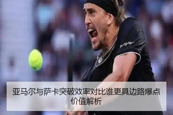 亚马尔与萨卡突破效率对比谁更具边路爆点价值解析