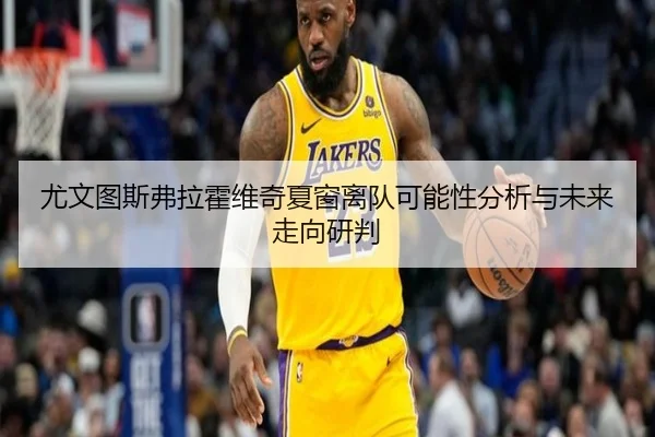 尤文图斯弗拉霍维奇夏窗离队可能性分析与未来走向研判