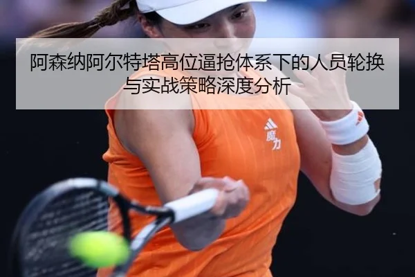 阿森纳阿尔特塔高位逼抢体系下的人员轮换与实战策略深度分析
