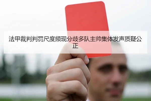 法甲裁判判罚尺度频现分歧多队主帅集体发声质疑公正