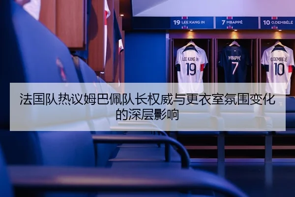 法国队热议姆巴佩队长权威与更衣室氛围变化的深层影响