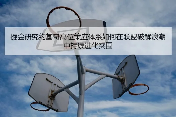 掘金研究约基奇高位策应体系如何在联盟破解浪潮中持续进化突围