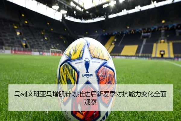 马刺文班亚马增肌计划推进后新赛季对抗能力变化全面观察