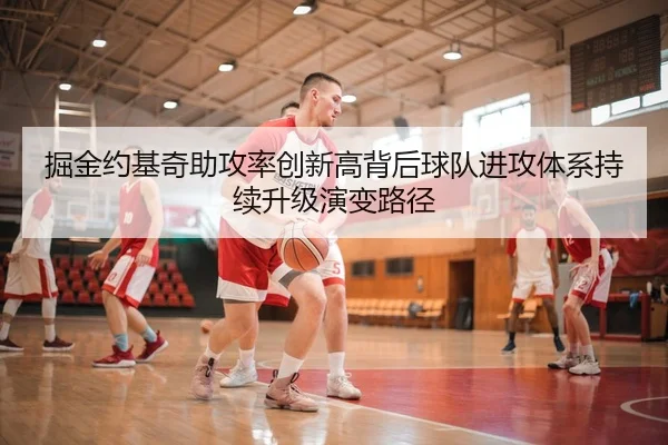掘金约基奇助攻率创新高背后球队进攻体系持续升级演变路径