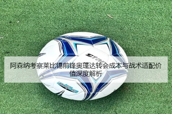 阿森纳考察莱比锡前锋奥蓬达转会成本与战术适配价值深度解析
