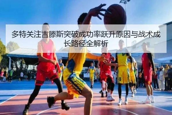 多特关注吉滕斯突破成功率跃升原因与战术成长路径全解析