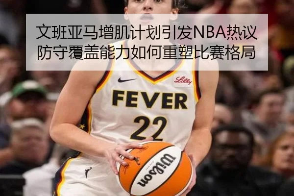 文班亚马增肌计划引发NBA热议 防守覆盖能力如何重塑比赛格局