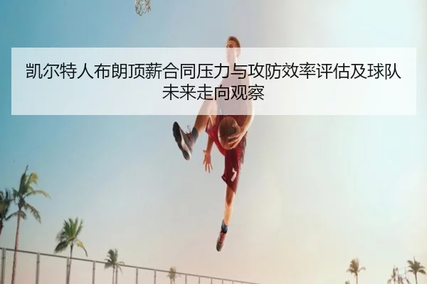 凯尔特人布朗顶薪合同压力与攻防效率评估及球队未来走向观察