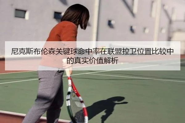 尼克斯布伦森关键球命中率在联盟控卫位置比较中的真实价值解析