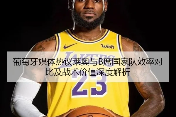葡萄牙媒体热议莱奥与B席国家队效率对比及战术价值深度解析