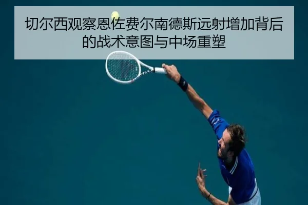 切尔西观察恩佐费尔南德斯远射增加背后的战术意图与中场重塑