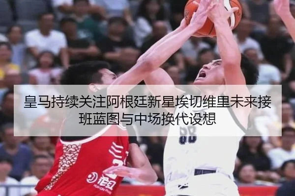 皇马持续关注阿根廷新星埃切维里未来接班蓝图与中场换代设想