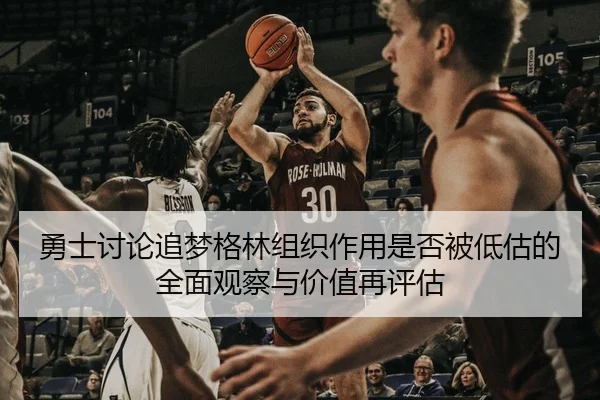 勇士讨论追梦格林组织作用是否被低估的全面观察与价值再评估