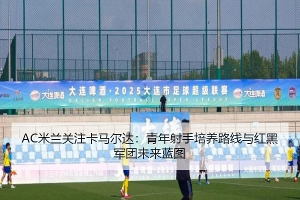 AC米兰关注卡马尔达：青年射手培养路线与红黑军团未来蓝图