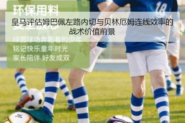 皇马评估姆巴佩左路内切与贝林厄姆连线效率的战术价值前景