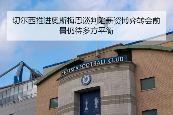 切尔西推进奥斯梅恩谈判陷薪资博弈转会前景仍待多方平衡