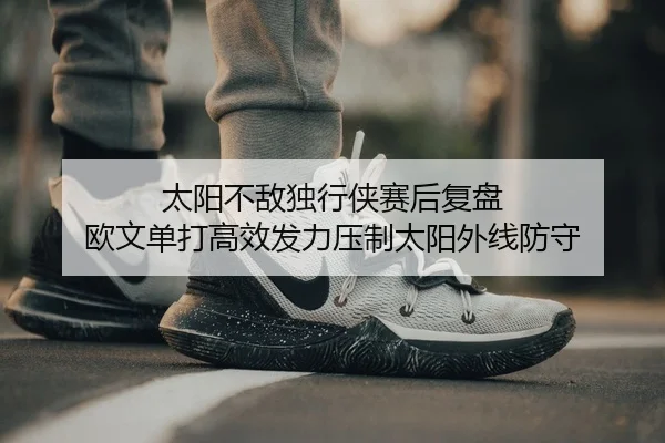 太阳不敌独行侠赛后复盘 欧文单打高效发力压制太阳外线防守
