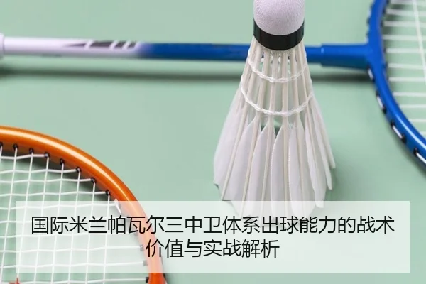 国际米兰帕瓦尔三中卫体系出球能力的战术价值与实战解析