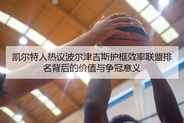 凯尔特人热议波尔津吉斯护框效率联盟排名背后的价值与争冠意义