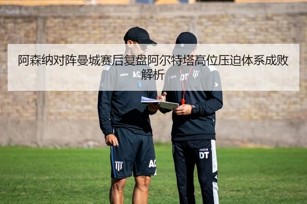 阿森纳对阵曼城赛后复盘阿尔特塔高位压迫体系成败解析