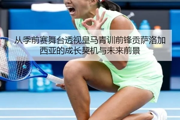 从季前赛舞台透视皇马青训前锋贡萨洛加西亚的成长契机与未来前景