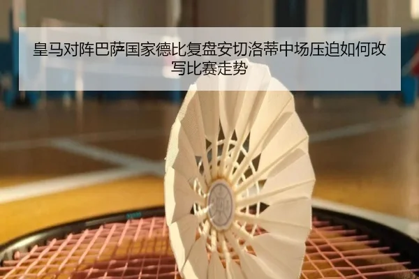皇马对阵巴萨国家德比复盘安切洛蒂中场压迫如何改写比赛走势