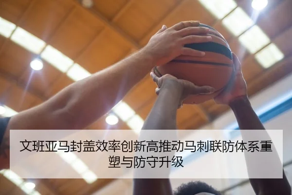 文班亚马封盖效率创新高推动马刺联防体系重塑与防守升级