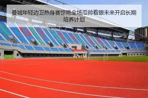 曼城年轻边卫热身赛惊艳全场瓜帅着眼未来开启长期培养计划
